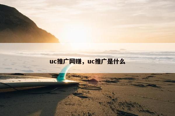 uc推广网赚，uc推广是什么