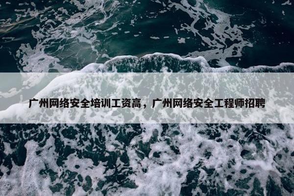 广州网络安全培训工资高，广州网络安全工程师招聘