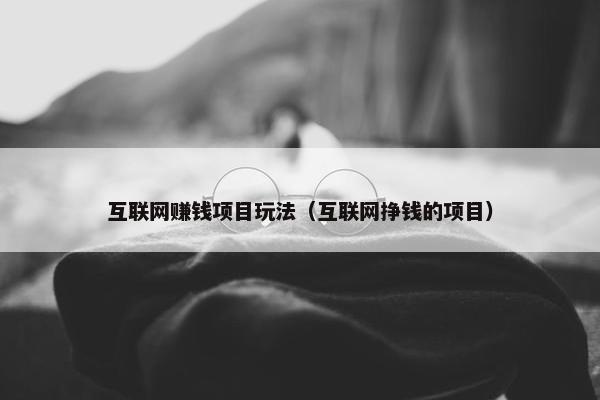 互联网赚钱项目玩法（互联网挣钱的项目）