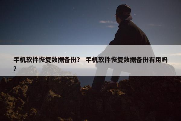 手机软件恢复数据备份？ 手机软件恢复数据备份有用吗？