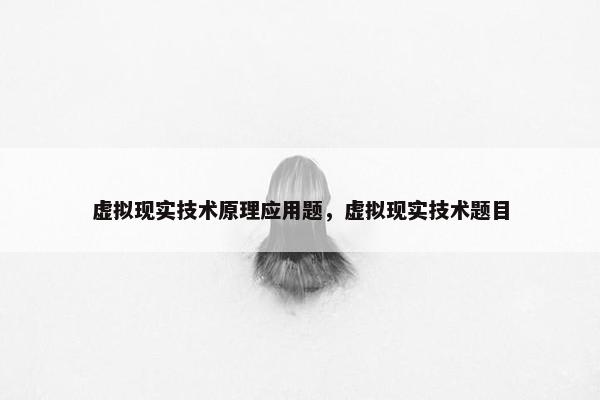 虚拟现实技术原理应用题，虚拟现实技术题目