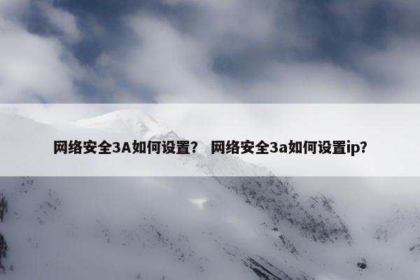 网络安全3A如何设置？ 网络安全3a如何设置ip？