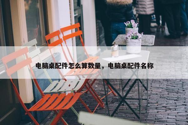 电脑桌配件怎么算数量，电脑桌配件名称