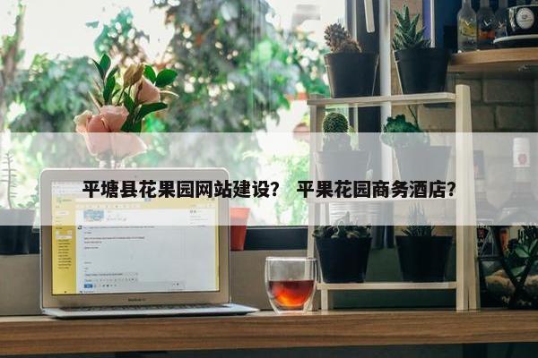 平塘县花果园网站建设？ 平果花园商务酒店？