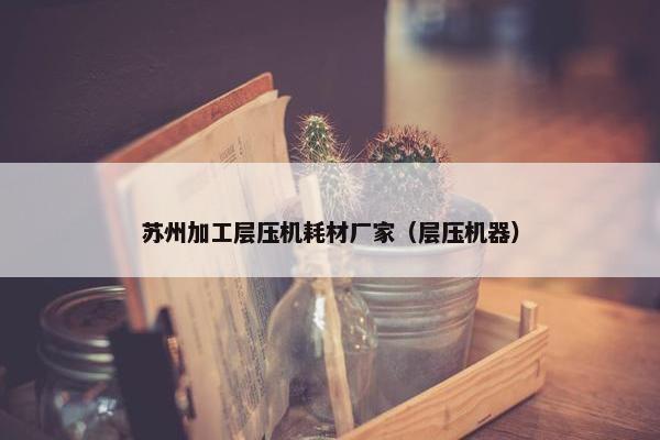苏州加工层压机耗材厂家（层压机器）