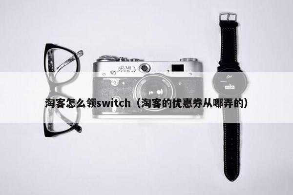 淘客怎么领switch（淘客的优惠券从哪弄的）