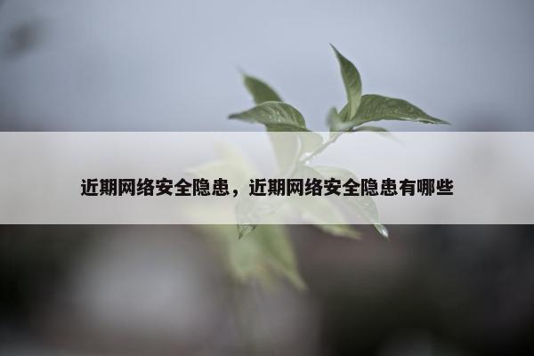 近期网络安全隐患，近期网络安全隐患有哪些