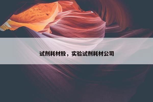 试剂耗材股，实验试剂耗材公司