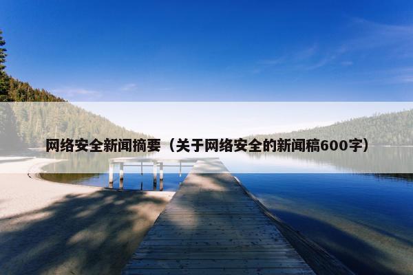 网络安全新闻摘要（关于网络安全的新闻稿600字）
