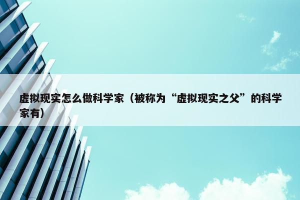 虚拟现实怎么做科学家（被称为“虚拟现实之父”的科学家有）