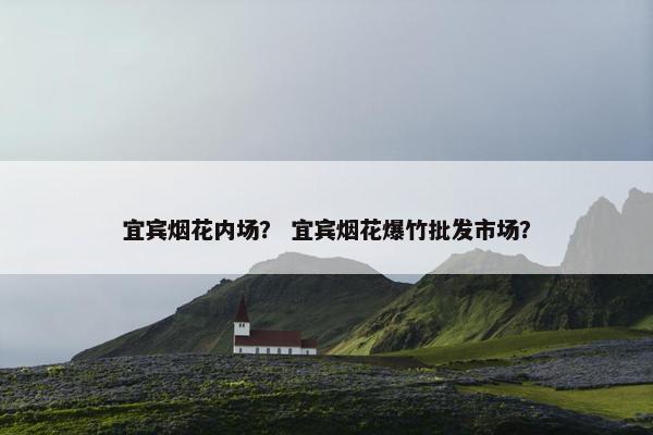 宜宾烟花内场？ 宜宾烟花爆竹批发市场？