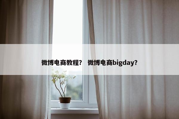 微博电商教程？ 微博电商bigday？