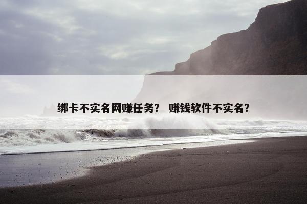 绑卡不实名网赚任务？ 赚钱软件不实名？