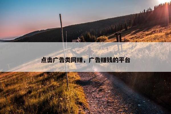 点击广告类网赚，广告赚钱的平台
