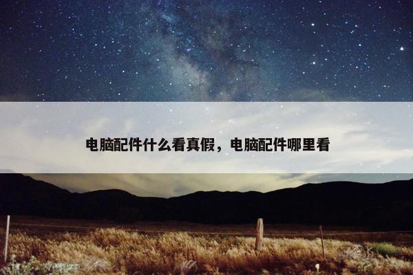 电脑配件什么看真假，电脑配件哪里看