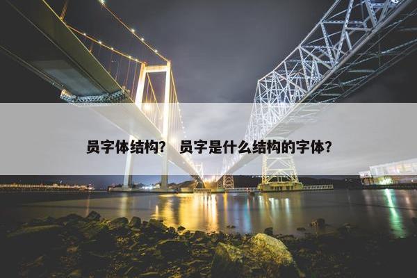 员字体结构？ 员字是什么结构的字体？
