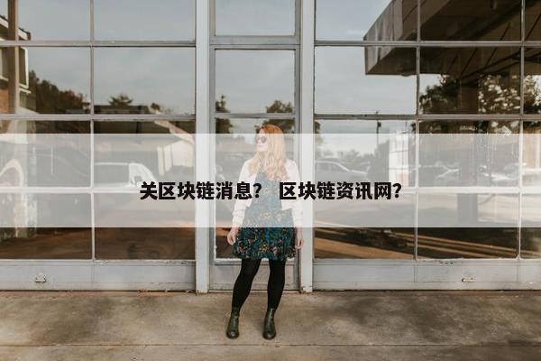 关区块链消息？ 区块链资讯网？