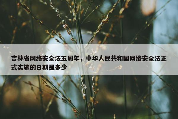 吉林省网络安全法五周年，中华人民共和国网络安全法正式实施的日期是多少