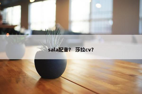sala配音？ 莎拉cv？