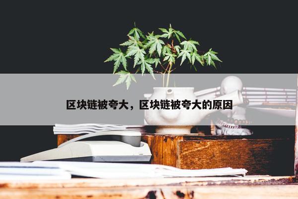 区块链被夸大，区块链被夸大的原因