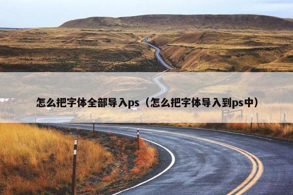 怎么把字体全部导入ps（怎么把字体导入到ps中）