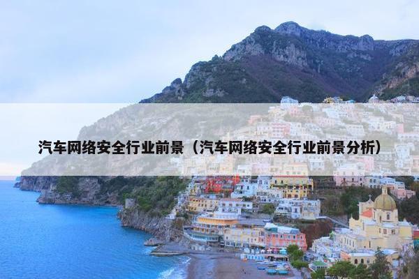 汽车网络安全行业前景（汽车网络安全行业前景分析）