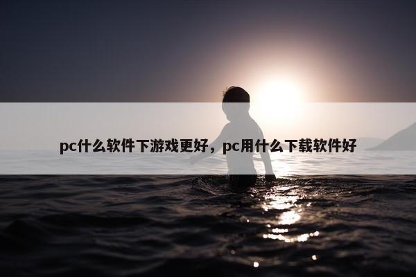 pc什么软件下游戏更好，pc用什么下载软件好