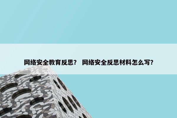 网络安全教育反思？ 网络安全反思材料怎么写？