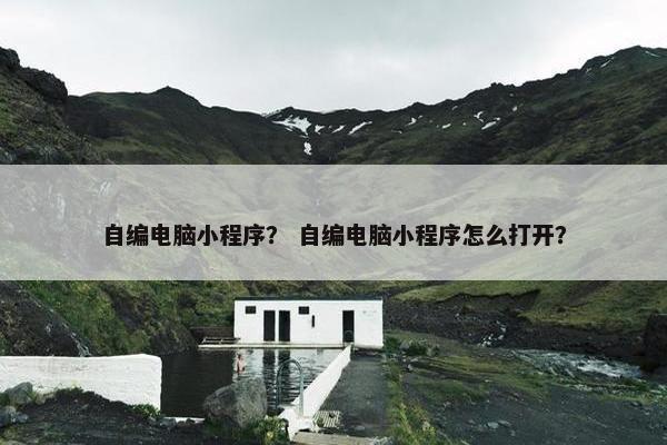 自编电脑小程序？ 自编电脑小程序怎么打开？