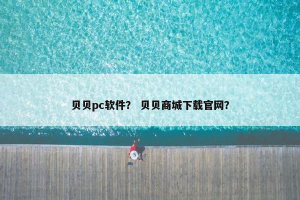 贝贝pc软件？ 贝贝商城下载官网？