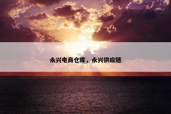 永兴电商仓库，永兴供应链