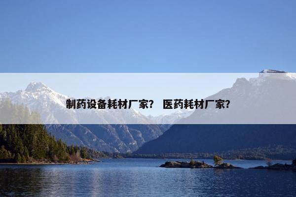 制药设备耗材厂家？ 医药耗材厂家？