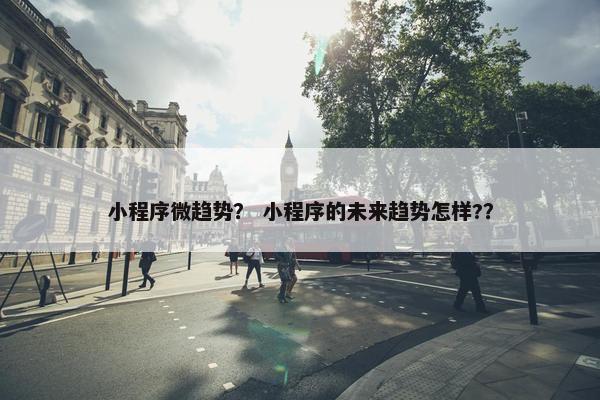 小程序微趋势？ 小程序的未来趋势怎样?？