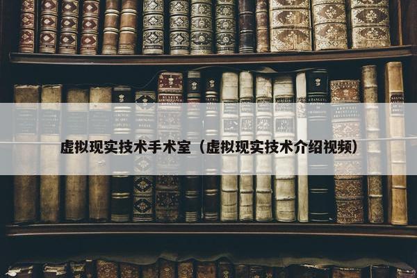虚拟现实技术手术室（虚拟现实技术介绍视频）