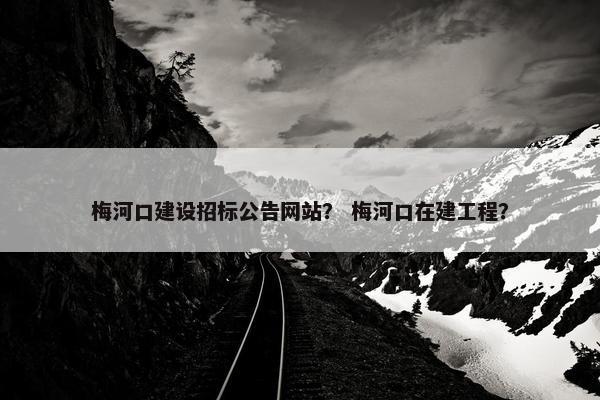 梅河口建设招标公告网站？ 梅河口在建工程？