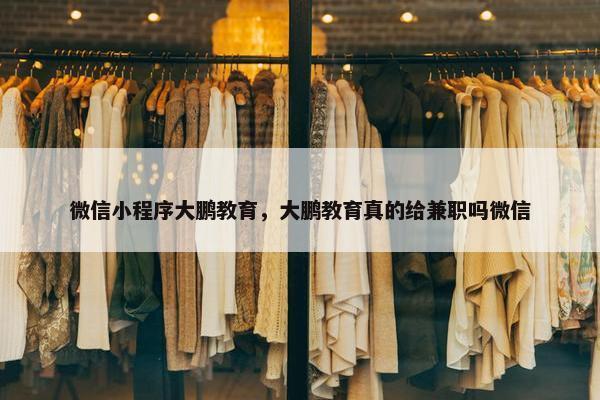 微信小程序大鹏教育，大鹏教育真的给兼职吗微信