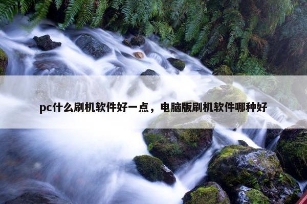 pc什么刷机软件好一点，电脑版刷机软件哪种好