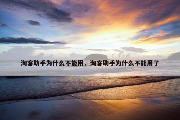 淘客助手为什么不能用，淘客助手为什么不能用了