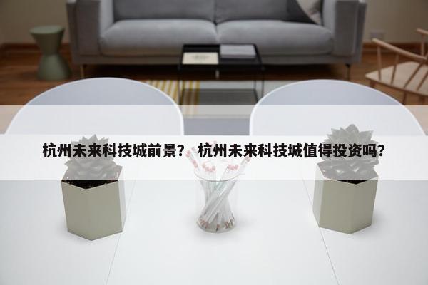 杭州未来科技城前景？ 杭州未来科技城值得投资吗？