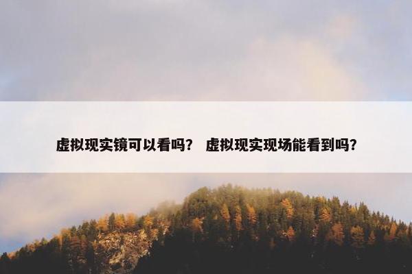 虚拟现实镜可以看吗？ 虚拟现实现场能看到吗？