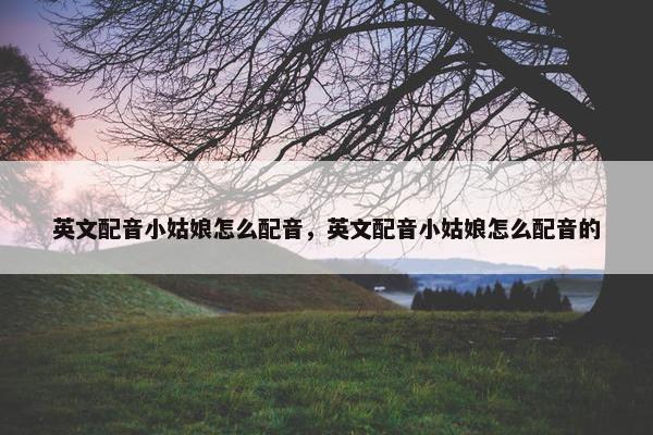 英文配音小姑娘怎么配音，英文配音小姑娘怎么配音的