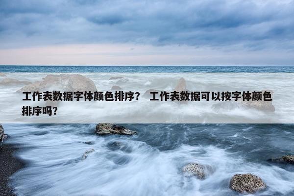 工作表数据字体颜色排序？ 工作表数据可以按字体颜色排序吗？