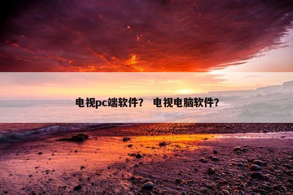 电视pc端软件？ 电视电脑软件？