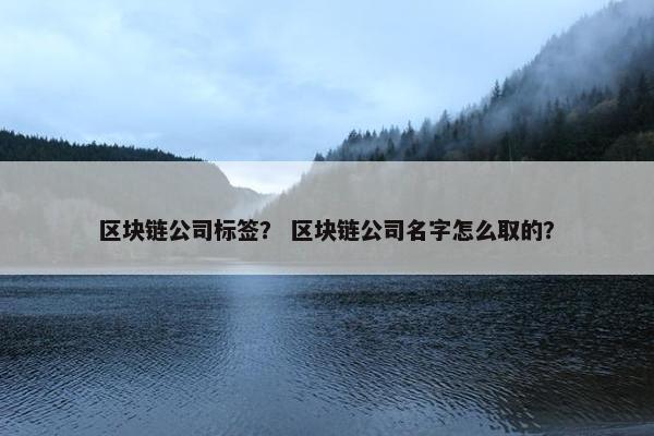 区块链公司标签？ 区块链公司名字怎么取的？