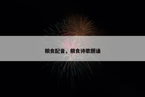 粮食配音，粮食诗歌朗诵