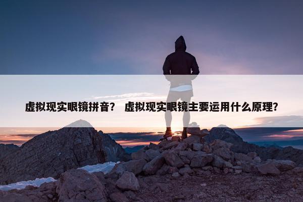 虚拟现实眼镜拼音？ 虚拟现实眼镜主要运用什么原理？
