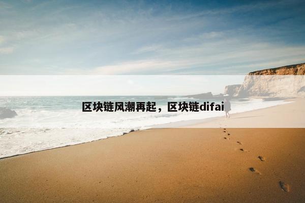 区块链风潮再起，区块链difai