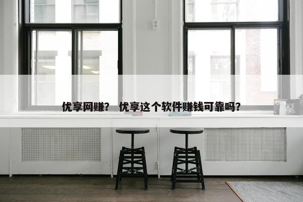 优享网赚？ 优享这个软件赚钱可靠吗？