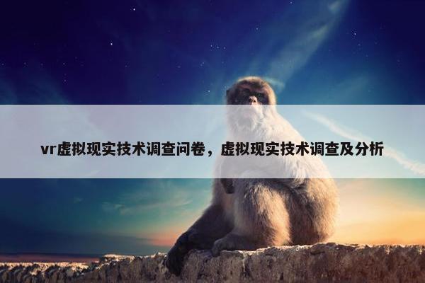vr虚拟现实技术调查问卷，虚拟现实技术调查及分析