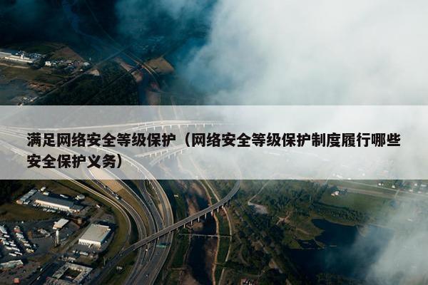 满足网络安全等级保护（网络安全等级保护制度履行哪些安全保护义务）